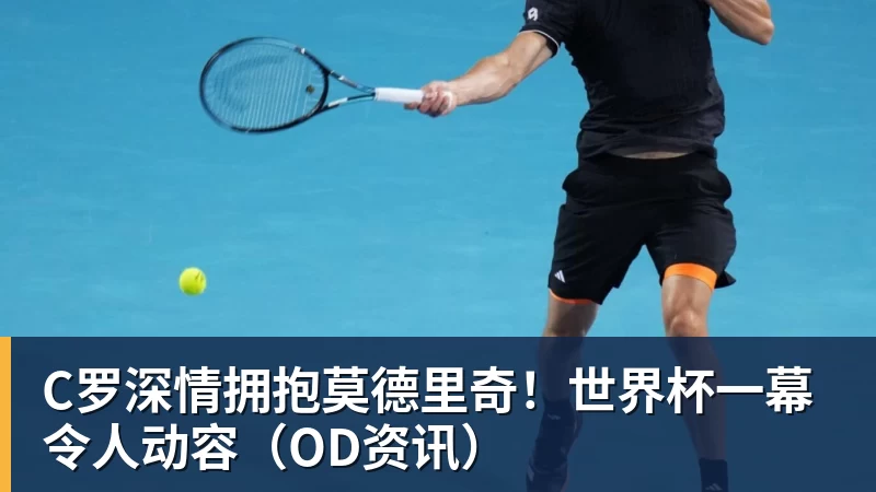 超凡国际C罗深情拥抱莫德里奇！世界杯一幕令人动容（OD资讯）